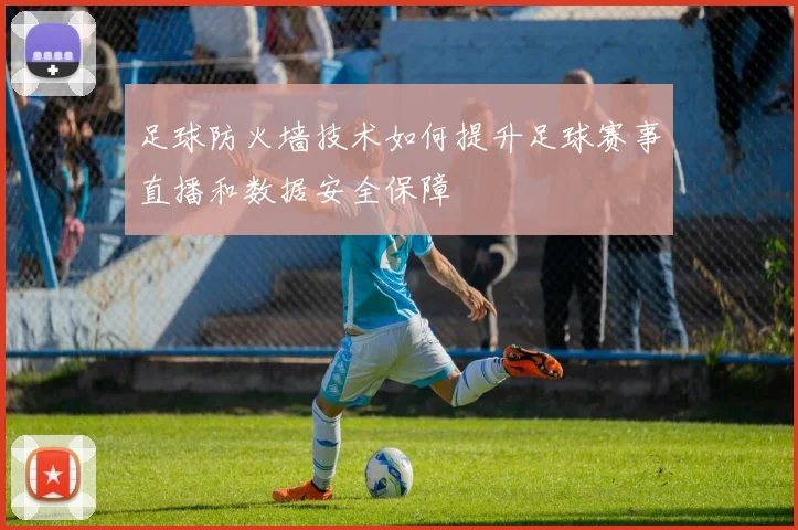 足球防火墙技术如何提升足球赛事直播和数据安全保障